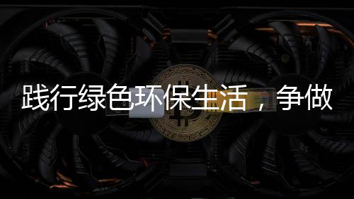 低碳绿色人践行环保，争做生活士